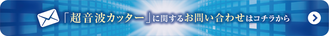 超音波カッター
に関するお問い合わせはこちらから
