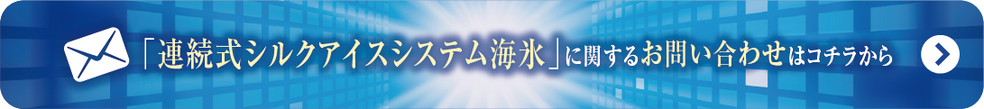 連続式シルクアイス
システム海氷
に関するお問い合わせはこちらから