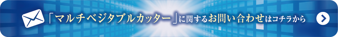 マルチベジタブル
カッター
に関するお問い合わせはこちらから