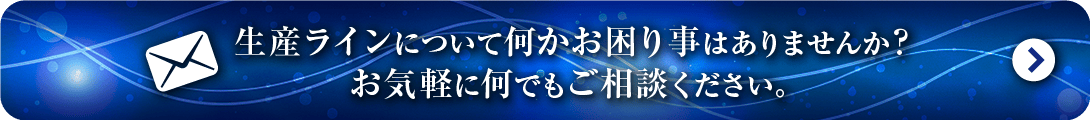 生産ラインについて何かお困り事はありませんか？お気軽に何でもご相談ください。