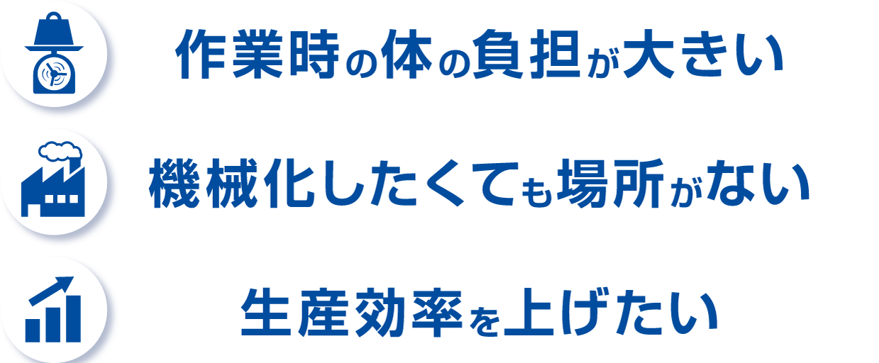 作業時の体の負担が大きい　機械化したくても場所がない　生産効率を上げたい
