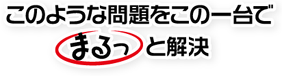 このような問題をこの一台でまるっと解決