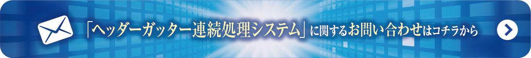 ヘッダーガッター
連続処理システム
に関するお問い合わせはこちらから