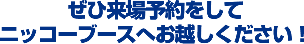ぜひ来場予約をしてニッコーブースへお越しください！