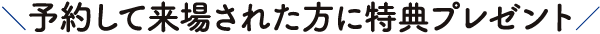 予約して来場された方に特典プレゼント