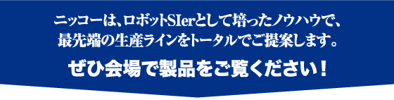 ニッコーは、ロボットSlerとして培ったノウハウで、最先端の生産ラインをトータルでご提案します。