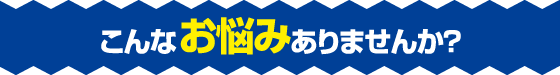 こんなお悩みありませんか？